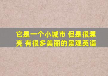 它是一个小城市 但是很漂亮 有很多美丽的景观英语